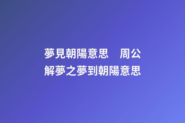 夢見朝陽意思　周公解夢之夢到朝陽意思